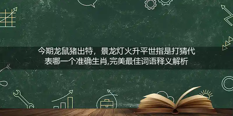 今期龙鼠猪出特，景龙灯火升平世指是打猜代表哪一个准确生肖,完美最佳词语释义解析