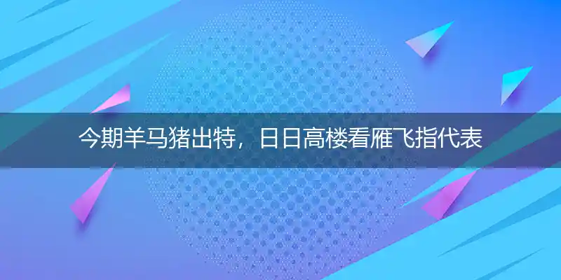 今期羊马猪出特,日日高楼看雁飞打一生肖