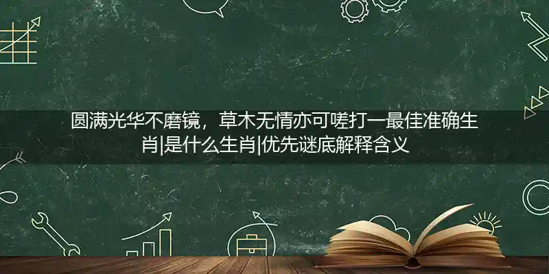 圆满光华不磨镜，草木无情亦可嗟打一最佳准确生肖|是什么生肖|优先谜底解释含义