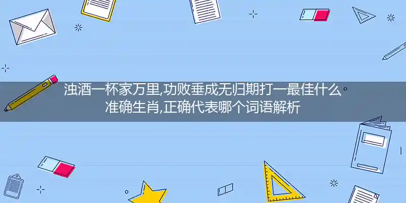 浊酒一杯家万里,功败垂成无归期打一生肖