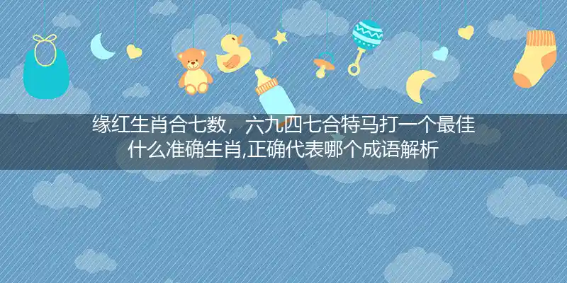 缘红生肖合七数，六九四七合特马打一个最佳什么准确生肖,正确代表哪个成语解析