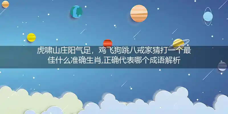 虎啸山庄阳气足，鸡飞狗跳八戒家猜打一个最佳什么准确生肖,正确代表哪个成语解析