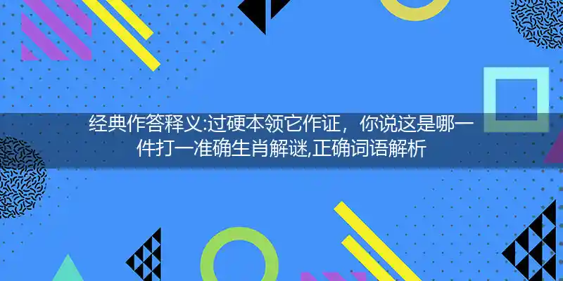 经典作答释义:过硬本领它作证，你说这是哪一件打一准确生肖解谜,正确词语解析