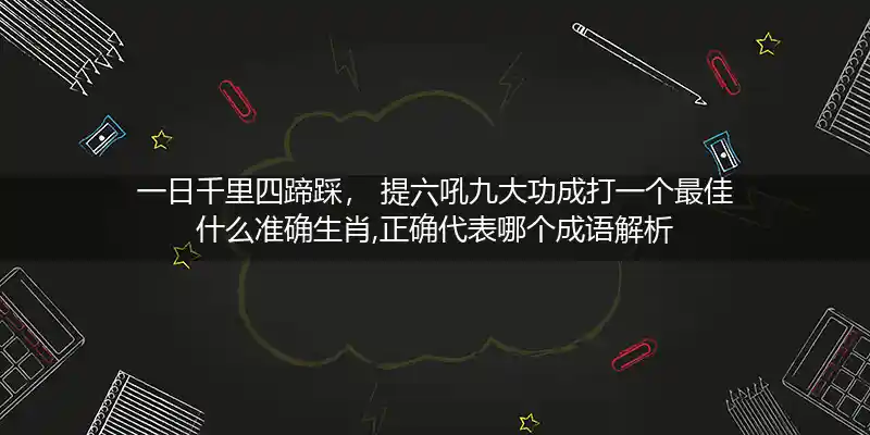 一日千里四蹄踩， 提六吼九大功成打一个最佳什么准确生肖,正确代表哪个成语解析