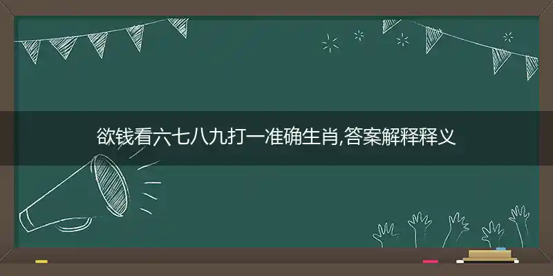 欲钱看六七八九打一准确生肖,答案解释释义