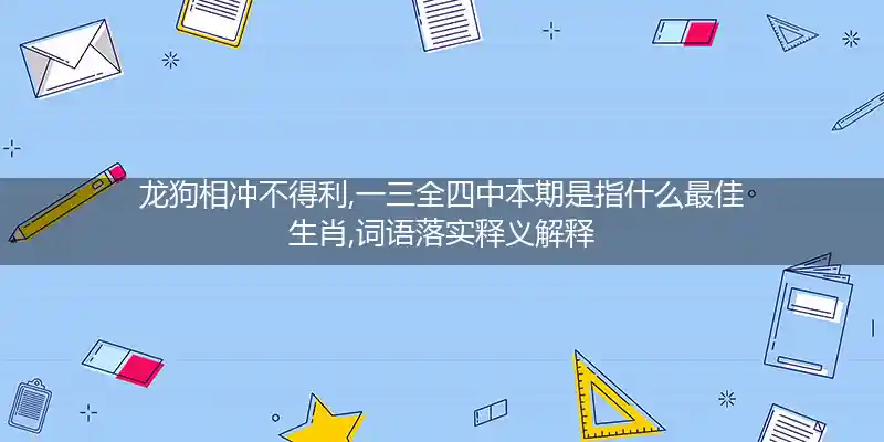 龙狗相冲不得利,一三全四中本期打一生肖