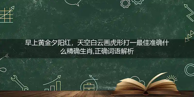 早上黄金夕阳红,天空白云画虎形打一生肖