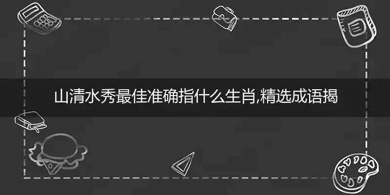 山清水秀最佳准确指什么生肖,精选成语揭晓