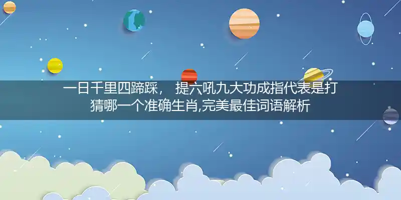一日千里四蹄踩， 提六吼九大功成指代表是打猜哪一个准确生肖,完美最佳词语解析
