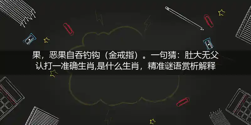 果,恶果自吞钓钩（金戒指）。一句猜：肚大无父认打一生肖