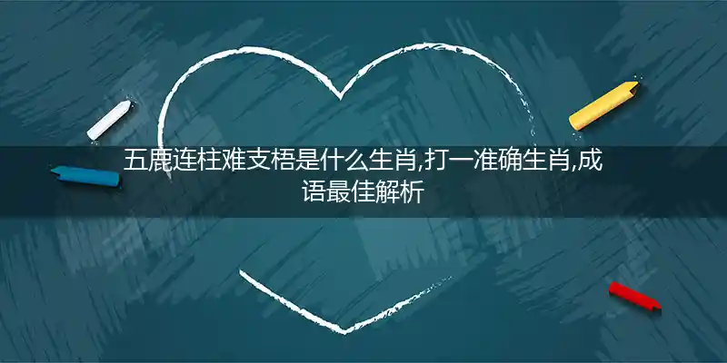 五鹿连柱难支梧是什么生肖,打一准确生肖,成语最佳解析