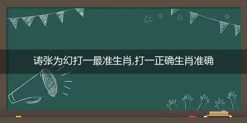 诪张为幻打一最准生肖,打一正确生肖准确动物,精选含义解释
