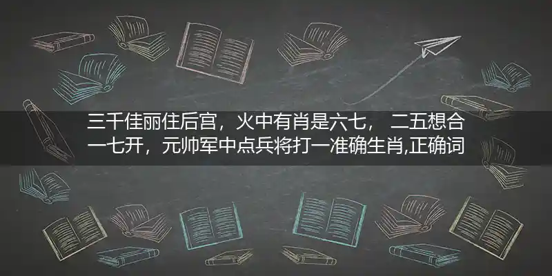 三千佳丽住后宫，火中有肖是六七， 二五想合一七开，元帅军中点兵将打一准确生肖,正确词语解析