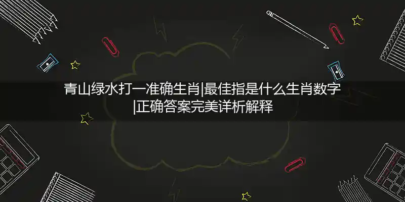 青山绿水打一准确生肖|最佳指是什么生肖数字|正确答案完美详析解释