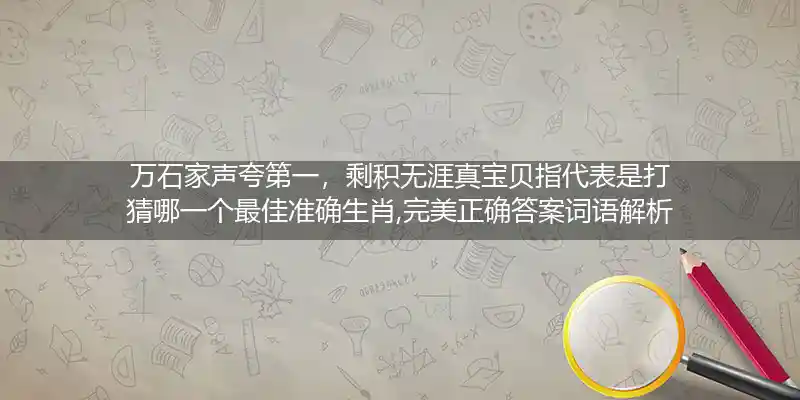 万石家声夸第一，剩积无涯真宝贝指代表是打猜哪一个最佳准确生肖,完美正确答案词语解析