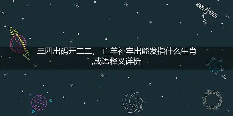 三四出码开二二， 亡羊补牢出能发指什么生肖,成语释义详析