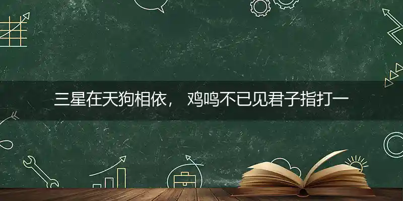三星在天狗相依， 鸡鸣不已见君子指打一个最佳精确生肖词语解谜,释义谜语解释赏析