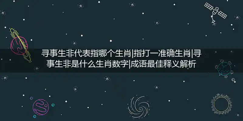 寻事生非代表指哪个生肖|指打一准确生肖|寻事生非是什么生肖数字|成语最佳释义解析