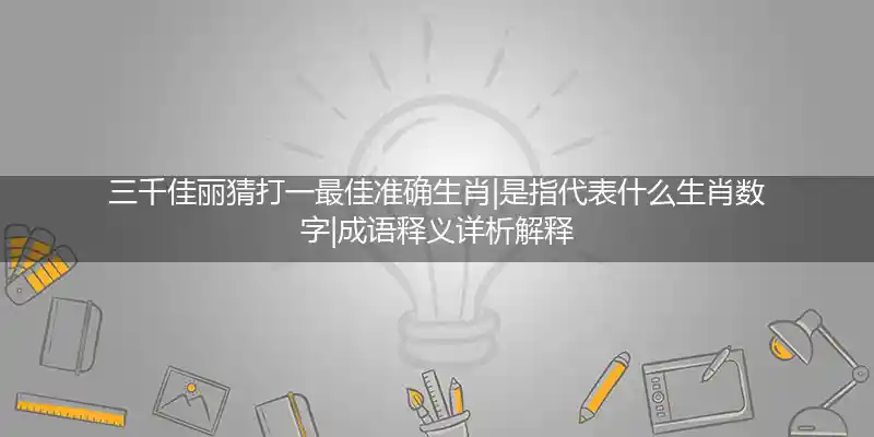 三千佳丽猜打一最佳准确生肖|是指代表什么生肖数字|成语释义详析解释