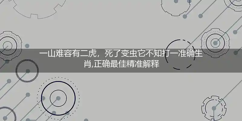 一山难容有二虎，死了变虫它不知打一准确生肖,正确最佳精准解释