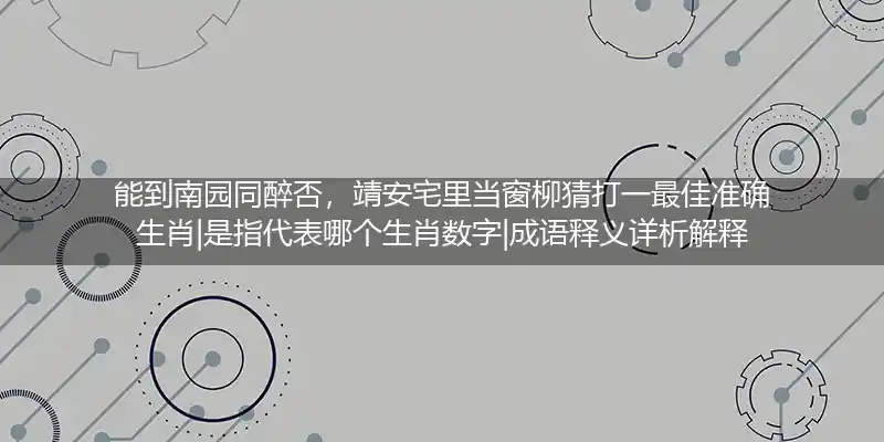 能到南园同醉否,靖安宅里当窗柳打一生肖