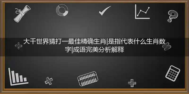 大千世界猜打一最佳精确生肖|是指代表什么生肖数字|成语完美分析解释