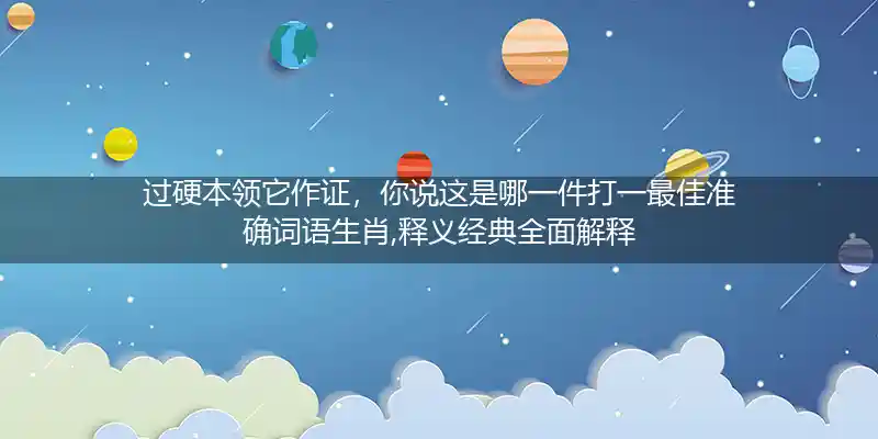 过硬本领它作证，你说这是哪一件打一最佳准确词语生肖,释义经典全面解释