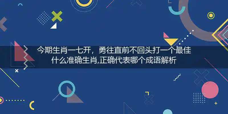今期生肖一七开，勇往直前不回头打一个最佳什么准确生肖,正确代表哪个成语解析
