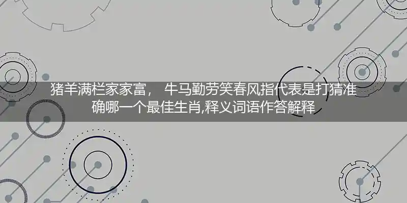 猪羊满栏家家富, 牛马勤劳笑春风打一生肖