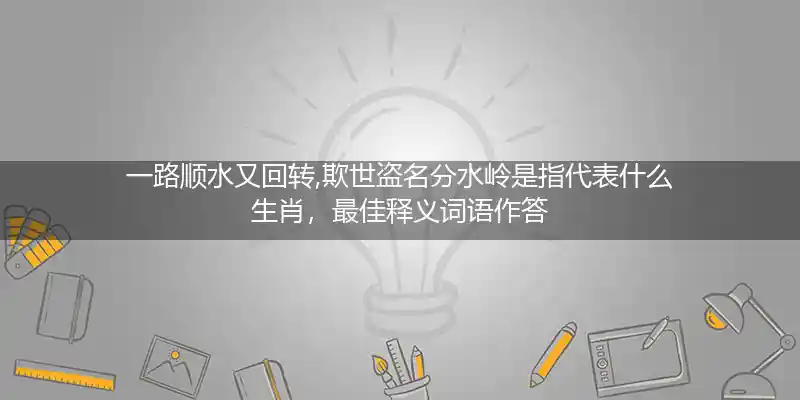 一路顺水又回转,欺世盗名分水岭打一生肖