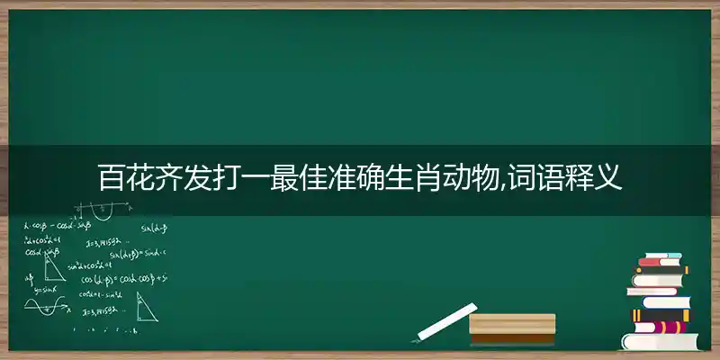百花齐发打一最佳准确生肖动物,词语释义解析