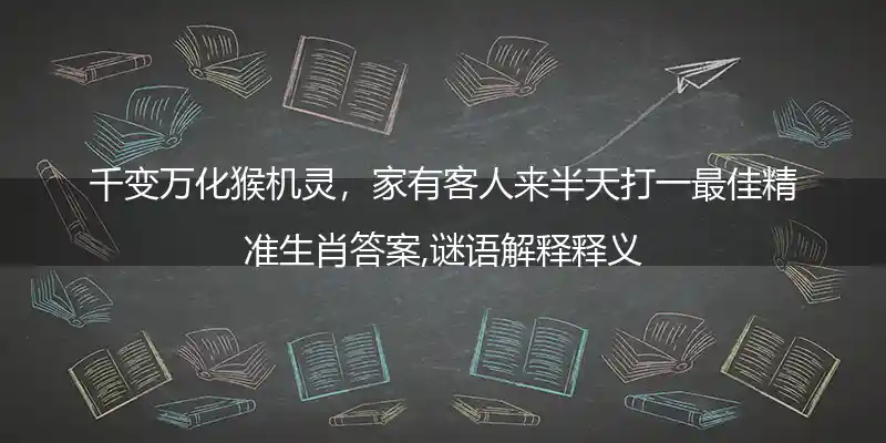 千变万化猴机灵，家有客人来半天打一最佳精准生肖答案,谜语解释释义