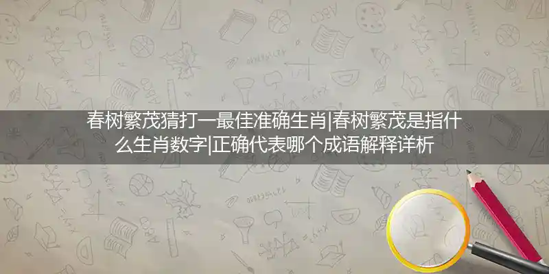 春树繁茂猜打一最佳准确生肖|春树繁茂是指什么生肖数字|正确代表哪个成语解释详析