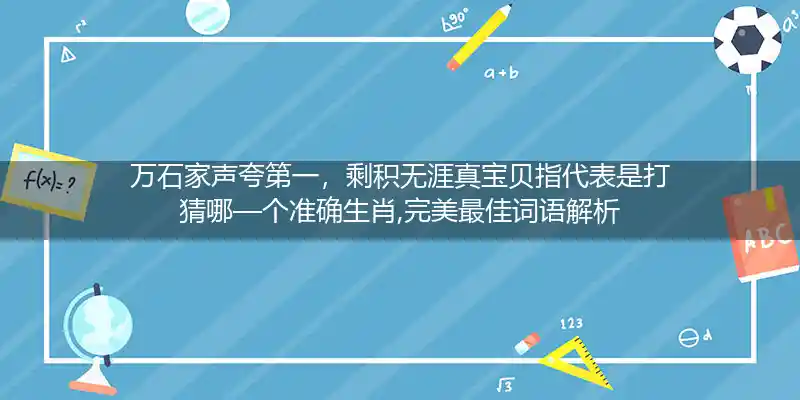 万石家声夸第一，剩积无涯真宝贝指代表是打猜哪—个准确生肖,完美最佳词语解析