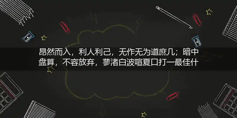 昂然而入，利人利己，无作无为道庶几；暗中盘算，不容放弃，蓼渚白波喧夏口打一最佳什么准确生肖,正确词语解析