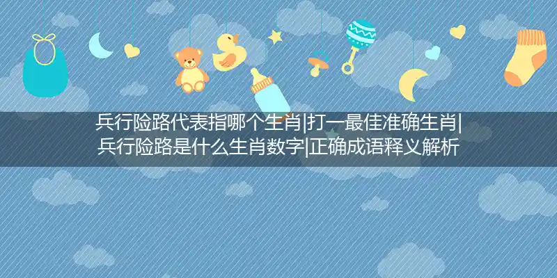 兵行险路代表指哪个生肖|打一最佳准确生肖|兵行险路是什么生肖数字|正确成语释义解析