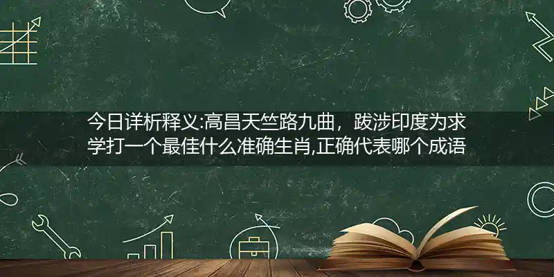今日详析释义:高昌天竺路九曲，跋涉印度为求学打一个最佳什么准确生肖,正确代表哪个成语解析