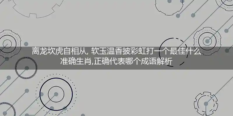 离龙坎虎自相从, 软玉温香披彩虹打一个最佳什么准确生肖,正确代表哪个成语解析