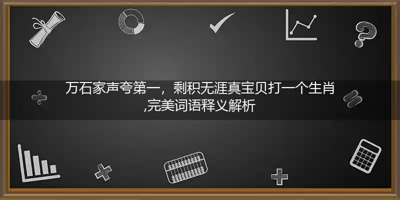 万石家声夸第一,剩积无涯真宝贝打一生肖