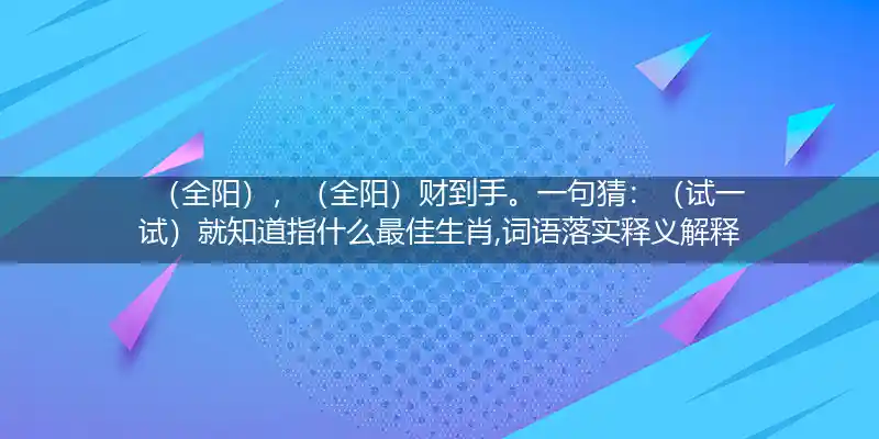 （全阳）,（全阳）财到手。一句猜：（试一试）就知道打一生肖